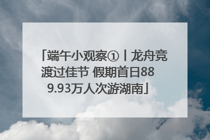 端午小观察①丨龙舟竞渡过佳节 假期首日889.93万人次游湖南