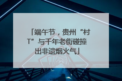 端午节，贵州“村T”与千年老街碰撞出非遗烟火气