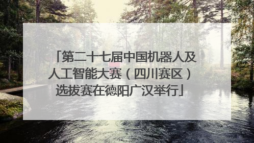 第二十七届中国机器人及人工智能大赛（四川赛区）选拔赛在德阳广汉举行