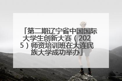 第二期辽宁省中国国际大学生创新大赛（2025）师资培训班在大连民族大学成功举办