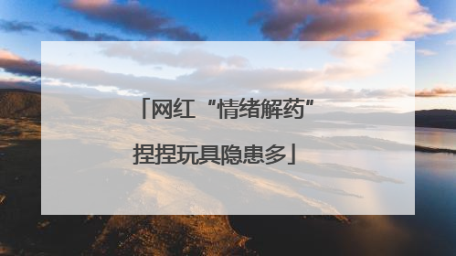 网红“情绪解药”捏捏玩具隐患多
