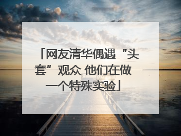 网友清华偶遇“头套”观众 他们在做一个特殊实验
