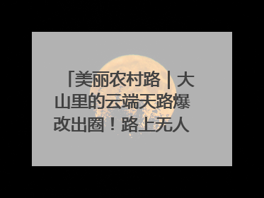 美丽农村路｜大山里的云端天路爆改出圈！路上无人机送外卖，空心村变网红村