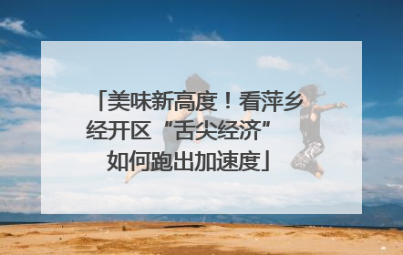 美味新高度！看萍乡经开区“舌尖经济” 如何跑出加速度