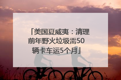 美国夏威夷：清理前年野火垃圾需50辆卡车运5个月