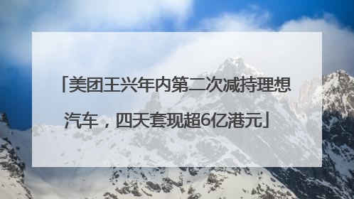 美团王兴年内第二次减持理想汽车，四天套现超6亿港元
