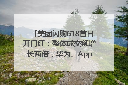 美团闪购618首日开门红：整体成交额增长两倍，华为、Apple、沃尔玛等近800个品牌翻倍增长