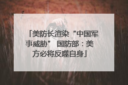美防长渲染“中国军事威胁” 国防部：美方必将反噬自身