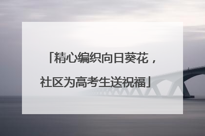 精心编织向日葵花，社区为高考生送祝福