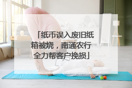 纸币误入废旧纸箱被烧，南通农行全力帮客户挽损