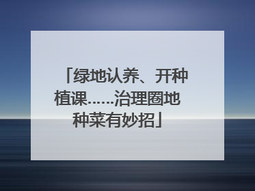 绿地认养、开种植课……治理圈地种菜有妙招
