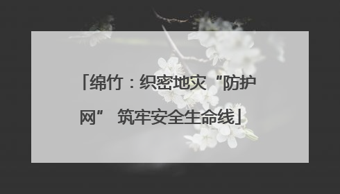 绵竹：织密地灾“防护网” 筑牢安全生命线