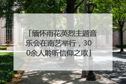 缅怀雨花英烈主题音乐会在南艺举行，300余人聆听信仰之歌