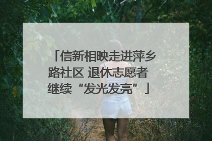 信新相映走进萍乡路社区 退休志愿者继续“发光发亮”