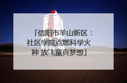 信阳市羊山新区：社区学院点燃科学火种 放飞童真梦想