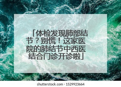 体检发现肺部结节？别慌！这家医院的肺结节中西医结合门诊开诊啦
