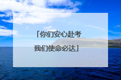 你们安心赴考 我们使命必达