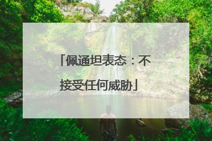 佩通坦表态：不接受任何威胁