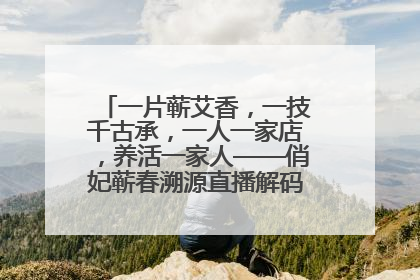 一片蕲艾香，一技千古承，一人一家店，养活一家人——俏妃蕲春溯源直播解码中医养生文化传承