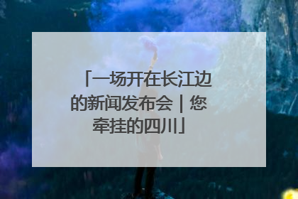 一场开在长江边的新闻发布会｜您牵挂的四川
