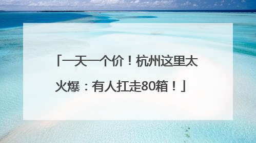 一天一个价！杭州这里太火爆：有人扛走80箱！
