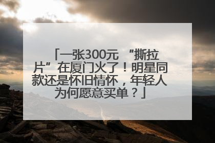 一张300元 “撕拉片”在厦门火了！明星同款还是怀旧情怀，年轻人为何愿意买单？