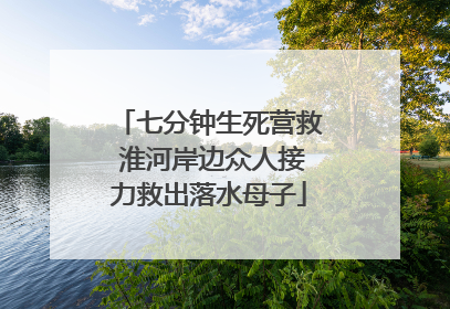 七分钟生死营救 淮河岸边众人接力救出落水母子