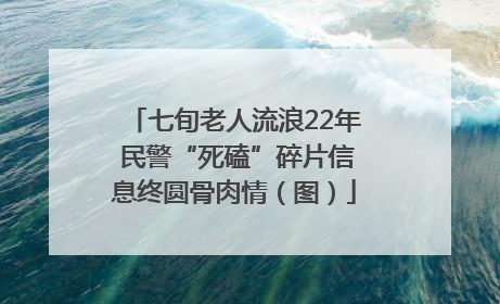 七旬老人流浪22年 民警“死磕”碎片信息终圆骨肉情（图）