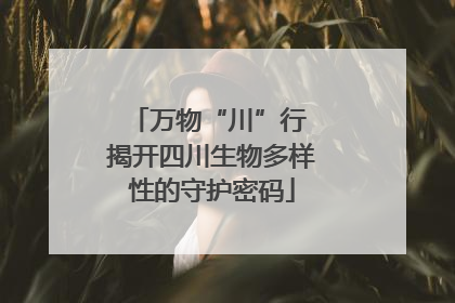 万物“川”行 揭开四川生物多样性的守护密码