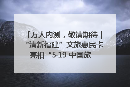 万人内测，敬请期待｜“清新福建”文旅惠民卡亮相“5·19 中国旅游日”福建分会场