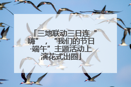 三地联动三日连“嗨”，“我们的节日·端午”主题活动上演花式出圈