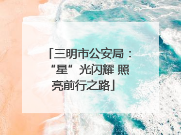 三明市公安局：“星”光闪耀 照亮前行之路