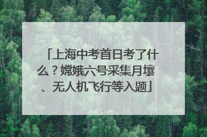 上海中考首日考了什么？嫦娥六号采集月壤、无人机飞行等入题
