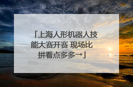 上海人形机器人技能大赛开赛 现场比拼看点多多→