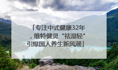 专注中式健康32年，维特健灵“祛湿轻”引爆国人养生新风潮