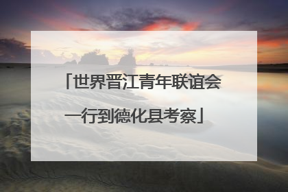 世界晋江青年联谊会一行到德化县考察