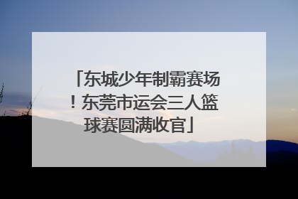 东城少年制霸赛场！东莞市运会三人篮球赛圆满收官