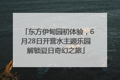 东方伊甸园初体验，6月28日开营水主题乐园解锁夏日奇幻之旅