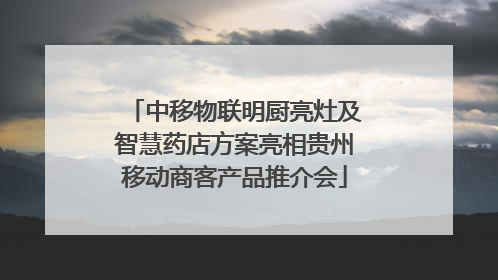 中移物联明厨亮灶及智慧药店方案亮相贵州移动商客产品推介会