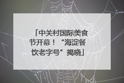 中关村国际美食节开幕！“海淀餐饮老字号”揭晓