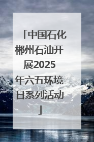 中国石化郴州石油开展2025年六五环境日系列活动