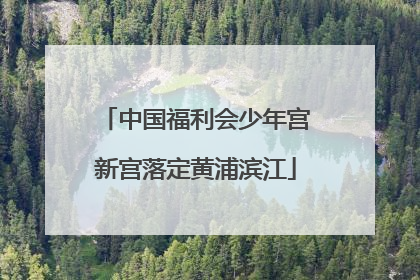 中国福利会少年宫新宫落定黄浦滨江