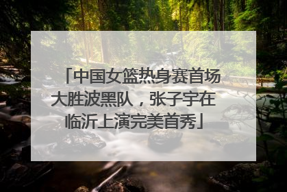 中国女篮热身赛首场大胜波黑队，张子宇在临沂上演完美首秀