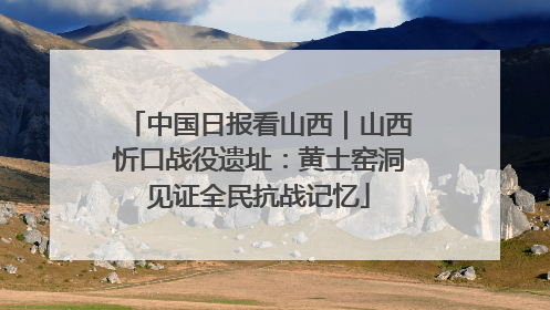 中国日报看山西｜山西忻口战役遗址：黄土窑洞见证全民抗战记忆