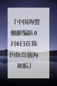 中国海警舰艇编队6月6日在我钓鱼岛领海巡航