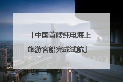 中国首艘纯电海上旅游客船完成试航