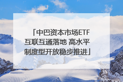 中巴资本市场ETF互联互通落地 高水平制度型开放稳步推进