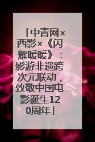 中青网×西影×《闪耀暖暖》：影游非遗跨次元联动，致敬中国电影诞生120周年