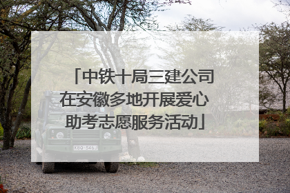 中铁十局三建公司在安徽多地开展爱心助考志愿服务活动