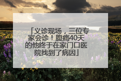 义诊现场，三位专家会诊！腹痛40天的他终于在家门口医院找到了病因
